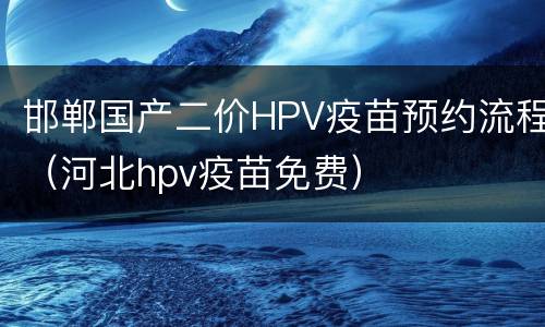 邯郸国产二价HPV疫苗预约流程（河北hpv疫苗免费）