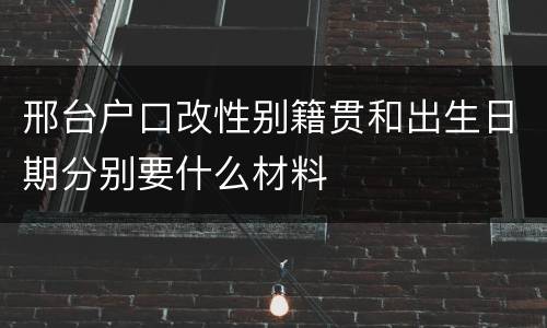 邢台户口改性别籍贯和出生日期分别要什么材料