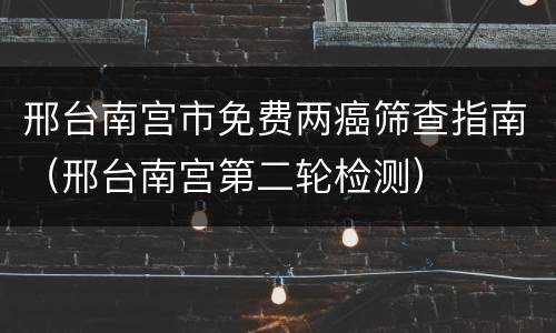 邢台南宫市免费两癌筛查指南（邢台南宫第二轮检测）