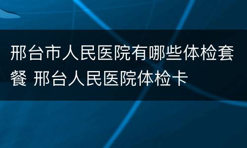 邢台市人民医院有哪些体检套餐 邢台人民医院体检卡