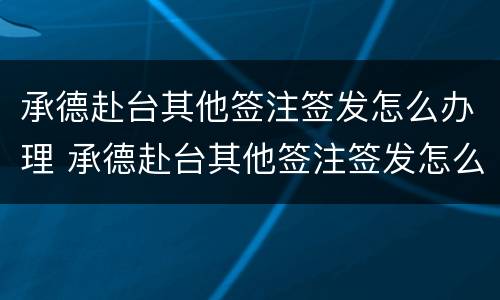 承德赴台其他签注签发怎么办理 承德赴台其他签注签发怎么办理的