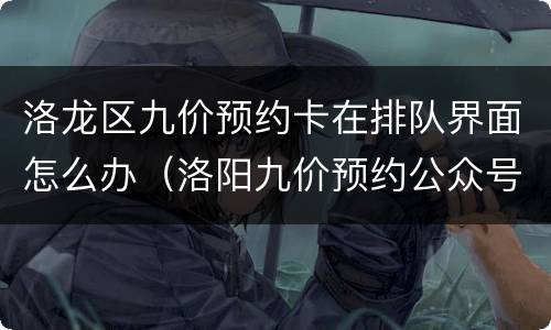 洛龙区九价预约卡在排队界面怎么办（洛阳九价预约公众号）