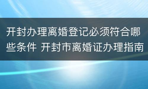 开封办理离婚登记必须符合哪些条件 开封市离婚证办理指南
