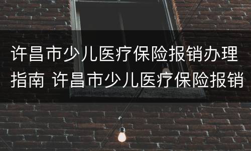 许昌市少儿医疗保险报销办理指南 许昌市少儿医疗保险报销办理指南电话