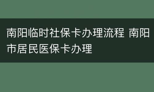 南阳临时社保卡办理流程 南阳市居民医保卡办理