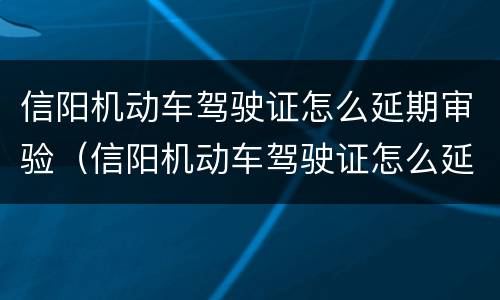 信阳机动车驾驶证怎么延期审验（信阳机动车驾驶证怎么延期审验的）