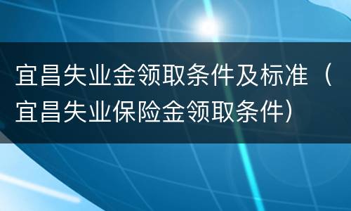 宜昌失业金领取条件及标准（宜昌失业保险金领取条件）