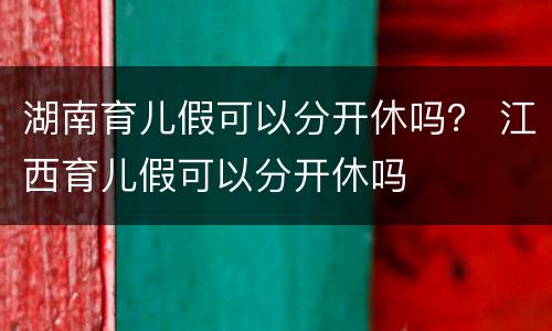 湖南育儿假可以分开休吗？ 江西育儿假可以分开休吗