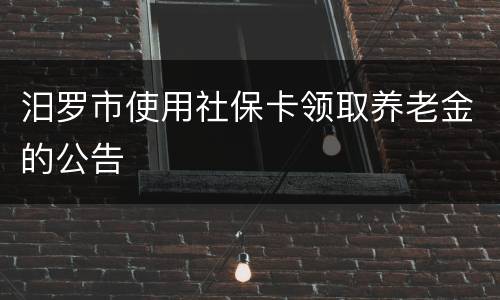 汨罗市使用社保卡领取养老金的公告