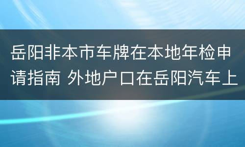 岳阳非本市车牌在本地年检申请指南 外地户口在岳阳汽车上牌照条件