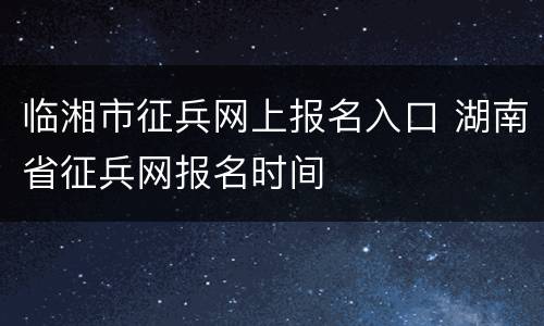 临湘市征兵网上报名入口 湖南省征兵网报名时间
