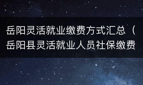 岳阳灵活就业缴费方式汇总（岳阳县灵活就业人员社保缴费）