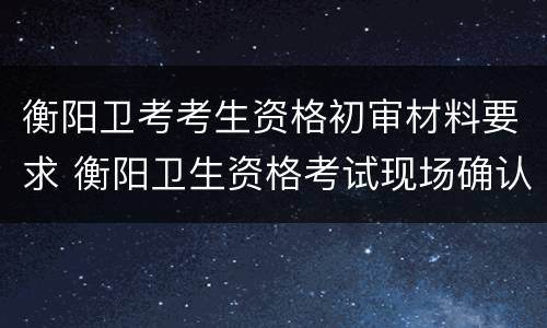 衡阳卫考考生资格初审材料要求 衡阳卫生资格考试现场确认