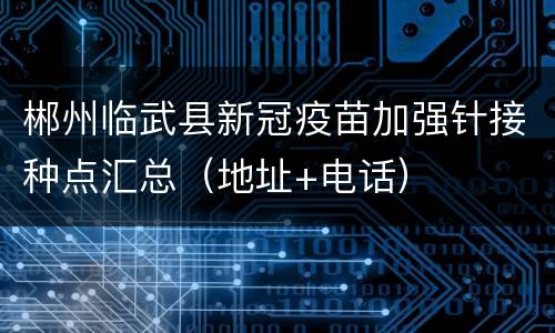 郴州临武县新冠疫苗加强针接种点汇总（地址+电话）