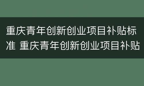 重庆青年创新创业项目补贴标准 重庆青年创新创业项目补贴标准是多少