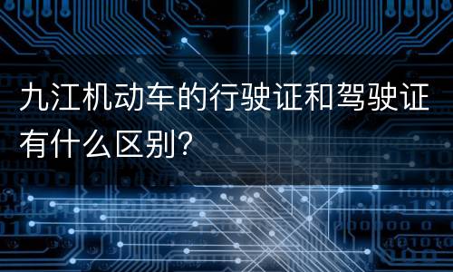九江机动车的行驶证和驾驶证有什么区别?
