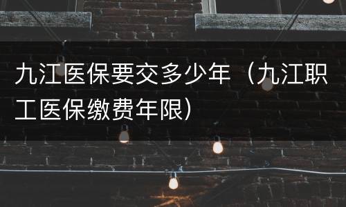 九江医保要交多少年（九江职工医保缴费年限）