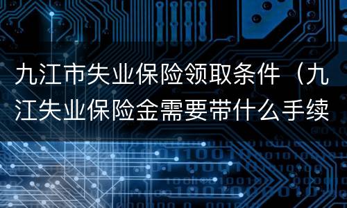 九江市失业保险领取条件（九江失业保险金需要带什么手续）