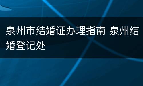 泉州市结婚证办理指南 泉州结婚登记处