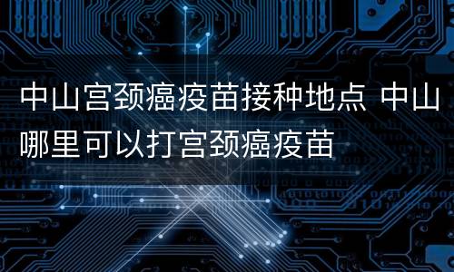 中山宫颈癌疫苗接种地点 中山哪里可以打宫颈癌疫苗