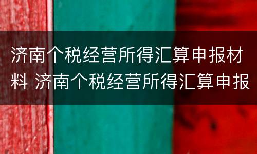 济南个税经营所得汇算申报材料 济南个税经营所得汇算申报材料有哪些
