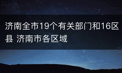 济南全市19个有关部门和16区县 济南市各区域