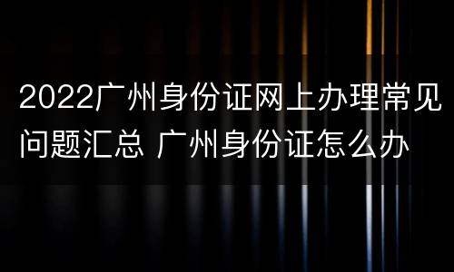 2022广州身份证网上办理常见问题汇总 广州身份证怎么办