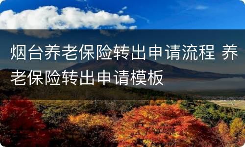 烟台养老保险转出申请流程 养老保险转出申请模板