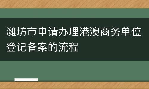 潍坊市申请办理港澳商务单位登记备案的流程
