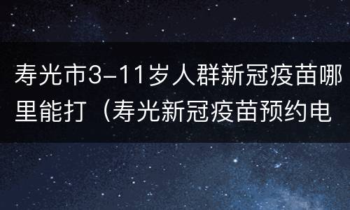寿光市3-11岁人群新冠疫苗哪里能打（寿光新冠疫苗预约电话）