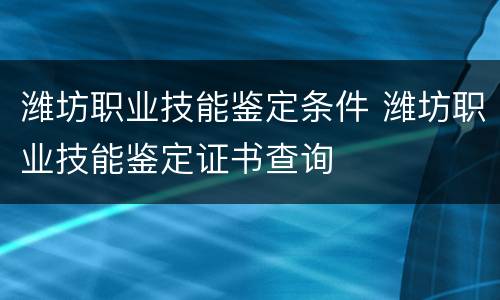 潍坊职业技能鉴定条件 潍坊职业技能鉴定证书查询