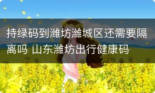 持绿码到潍坊潍城区还需要隔离吗 山东潍坊出行健康码