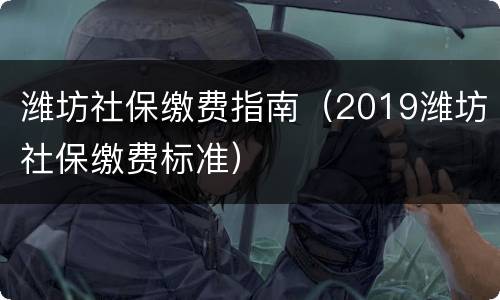 潍坊社保缴费指南（2019潍坊社保缴费标准）