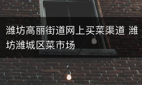潍坊高丽街道网上买菜渠道 潍坊潍城区菜市场