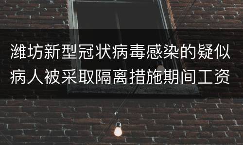 潍坊新型冠状病毒感染的疑似病人被采取隔离措施期间工资待遇如何确定?