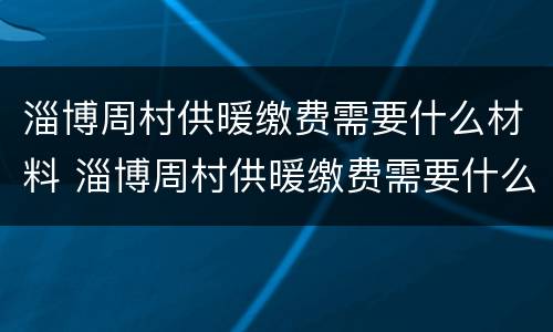 淄博周村供暖缴费需要什么材料 淄博周村供暖缴费需要什么材料和手续