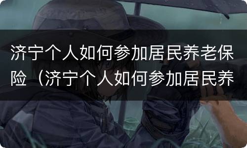 济宁个人如何参加居民养老保险（济宁个人如何参加居民养老保险交费）