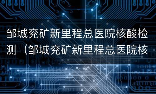 邹城兖矿新里程总医院核酸检测（邹城兖矿新里程总医院核酸检测时间）