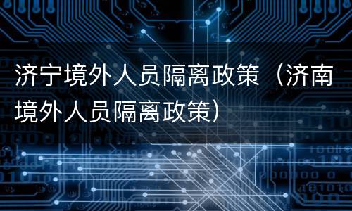 济宁境外人员隔离政策（济南境外人员隔离政策）