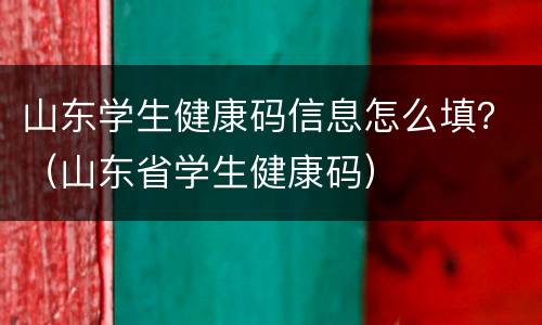 山东学生健康码信息怎么填？（山东省学生健康码）