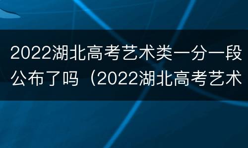 2022湖北高考艺术类一分一段公布了吗（2022湖北高考艺术类一分一段公布了吗）