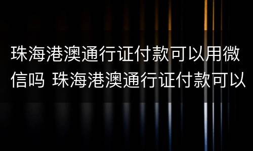 珠海港澳通行证付款可以用微信吗 珠海港澳通行证付款可以用微信吗安全吗