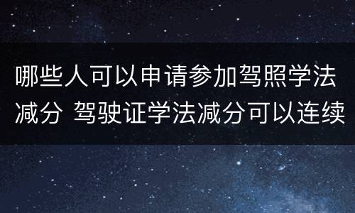 哪些人可以申请参加驾照学法减分 驾驶证学法减分可以连续申请吗