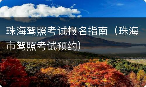 珠海驾照考试报名指南（珠海市驾照考试预约）