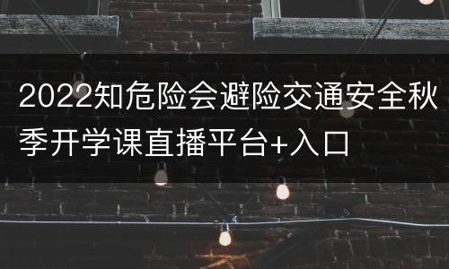 2022知危险会避险交通安全秋季开学课直播平台+入口