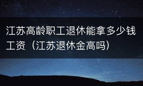 江苏高龄职工退休能拿多少钱工资（江苏退休金高吗）