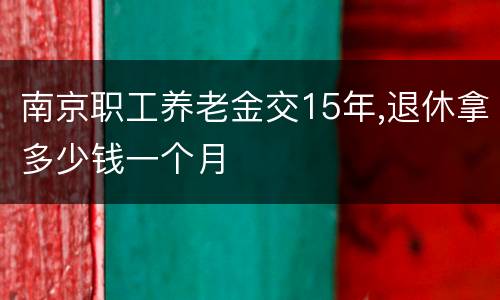 南京职工养老金交15年,退休拿多少钱一个月