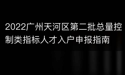 2022广州天河区第二批总量控制类指标人才入户申报指南