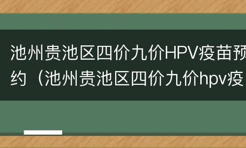 池州贵池区四价九价HPV疫苗预约（池州贵池区四价九价hpv疫苗预约电话）