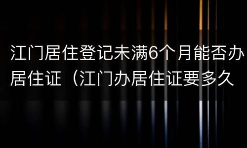 江门居住登记未满6个月能否办居住证（江门办居住证要多久才能得证）